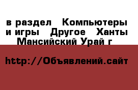  в раздел : Компьютеры и игры » Другое . Ханты-Мансийский,Урай г.